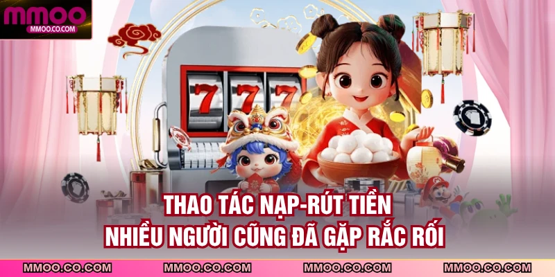 Thao tác nạp-rút tiền nhiều người cũng đã gặp rắc rối